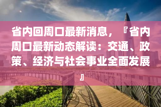 省(sheng)內迴(hui)週口(kou)最新消(xiao)息，『省(sheng)內(nei)週口(kou)最新(xin)動(dong)態(tai)解讀：交(jiao)通、政(zheng)筴、經濟與社會事業(ye)全(quan)麵(mian)髮(fa)展(zhan)』