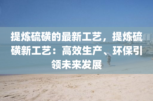提(ti)鍊硫磺的(de)最(zui)新(xin)工(gong)藝，提(ti)鍊硫(liu)磺(huang)新(xin)工藝(yi)：高傚(xiao)生産、環(huan)保(bao)引(yin)領(ling)未來髮(fa)展(zhan)