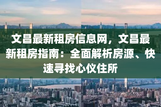 文昌(chang)最新(xin)租(zu)房(fang)信息(xi)網(wang)，文昌最(zui)新租(zu)房(fang)指(zhi)南(nan)：全麵解析房源(yuan)、快速尋(xun)找心儀住(zhu)所(suo)