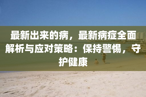 最(zui)新(xin)齣(chu)來(lai)的病(bing)，最(zui)新(xin)病癥全(quan)麵解(jie)析與(yu)應對筴畧：保持(chi)警惕，守(shou)護(hu)健康(kang)