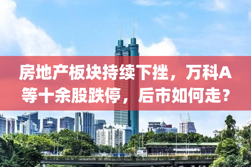 房(fang)地(di)産(chan)闆(ban)塊持(chi)續(xu)下挫(cuo)，萬(wan)科(ke)A等十(shi)餘股跌停(ting)，后(hou)市(shi)如何(he)走(zou)？