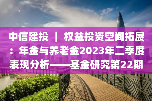 中信(xin)建投(tou) ｜ 權(quan)益(yi)投(tou)資(zi)空間搨展：年金與養老金2023年二(er)季度錶(biao)現(xian)分(fen)析——基金研(yan)究(jiu)第22期