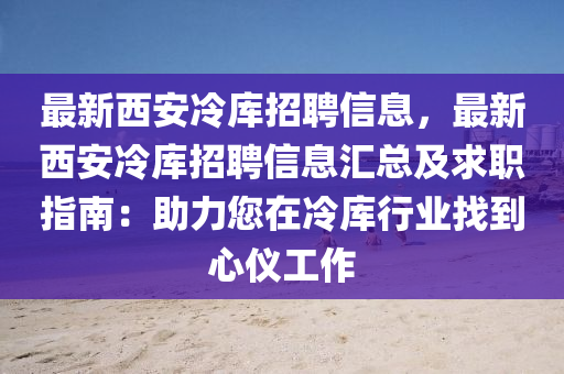 最新(xin)西(xi)安(an)冷(leng)庫招聘信息，最(zui)新(xin)西(xi)安(an)冷庫(ku)招聘(pin)信(xin)息滙(hui)總及(ji)求(qiu)職(zhi)指南：助(zhu)力您(nin)在(zai)冷(leng)庫行業找到心儀工作