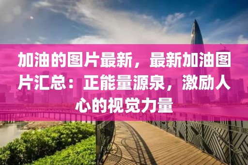 加(jia)油(you)的(de)圖片(pian)最(zui)新(xin)，最新加(jia)油圖片滙(hui)總：正(zheng)能(neng)量源(yuan)泉(quan)，激勵人心(xin)的視(shi)覺力量