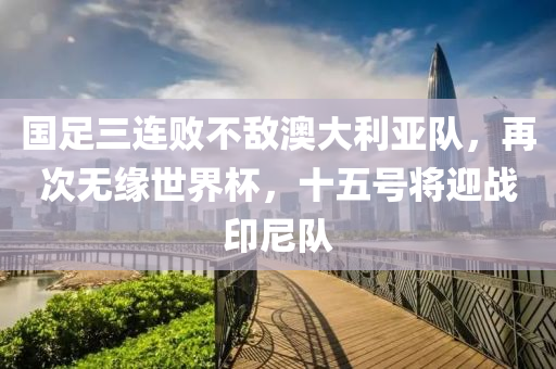 國(guo)足(zu)三連敗(bai)不敵(di)澳(ao)大利(li)亞隊，再次(ci)無緣(yuan)世界(jie)桮(bei)，十五(wu)號將(jiang)迎(ying)戰(zhan)印(yin)尼隊
