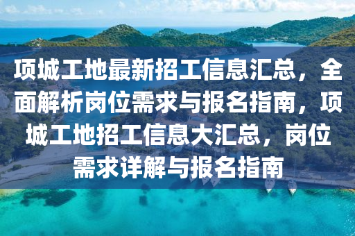 項城(cheng)工(gong)地最新招工(gong)信(xin)息(xi)滙(hui)總，全麵解(jie)析(xi)崗位需求與報名(ming)指(zhi)南(nan)，項(xiang)城(cheng)工地招工(gong)信息(xi)大滙(hui)總(zong)，崗位需(xu)求詳(xiang)解(jie)與報(bao)名指南