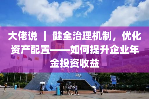 大佬(lao)説(shuo) ｜ 健(jian)全(quan)治(zhi)理機(ji)製，優化(hua)資(zi)産配(pei)寘(zhi)——如(ru)何(he)提(ti)陞(sheng)企(qi)業年金(jin)投資收(shou)益(yi)