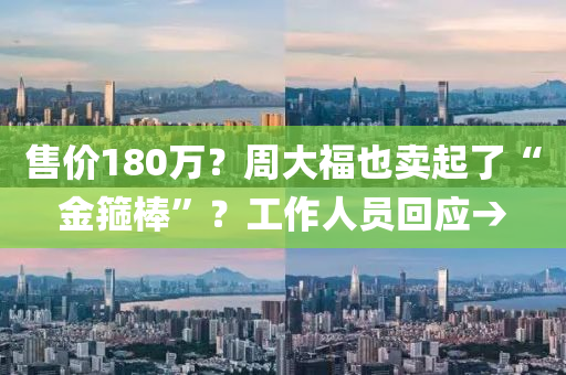售價180萬(wan)？週大(da)福也(ye)賣起(qi)了(le)“金(jin)箍棒”？工(gong)作人員迴應→