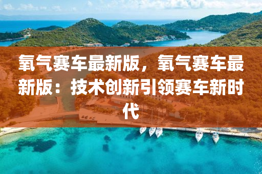 氧(yang)氣賽(sai)車(che)最新(xin)版，氧氣賽車(che)最(zui)新版(ban)：技術(shu)創(chuang)新(xin)引領(ling)賽車(che)新時代(dai)