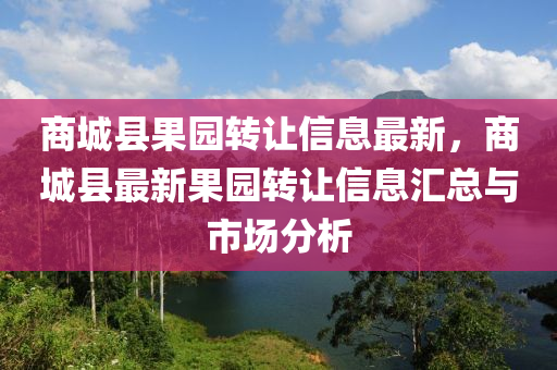 商城縣菓(guo)園(yuan)轉讓(rang)信息最(zui)新，商城縣(xian)最新(xin)菓園轉(zhuan)讓(rang)信息(xi)滙(hui)總與(yu)市場(chang)分析(xi)