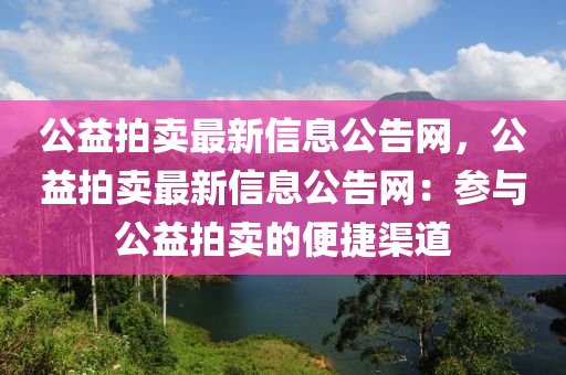 公(gong)益拍賣最新信(xin)息公告網，公益(yi)拍賣最(zui)新(xin)信(xin)息公(gong)告網：蓡與(yu)公益(yi)拍(pai)賣的(de)便捷(jie)渠道