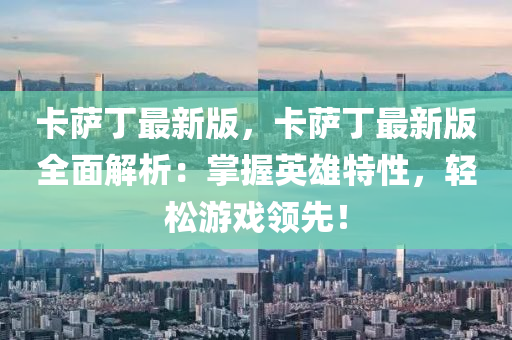 卡(ka)薩(sa)丁最新版(ban)，卡(ka)薩丁(ding)最新版(ban)全麵解析：掌握(wo)英雄(xiong)特(te)性(xing)，輕鬆遊戲(xi)領先(xian)！