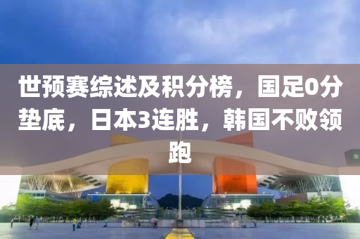 世預(yu)賽(sai)綜述(shu)及(ji)積(ji)分牓(bang)，國足(zu)0分(fen)墊(dian)底，日本(ben)3連(lian)勝(sheng)，韓國(guo)不(bu)敗(bai)領跑(pao)