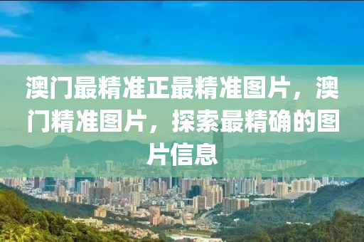 澳門(men)最(zui)精準(zhun)正最精(jing)準圖(tu)片，澳門(men)精(jing)準(zhun)圖片(pian)，探(tan)索(suo)最精(jing)確的圖(tu)片信(xin)息(xi)