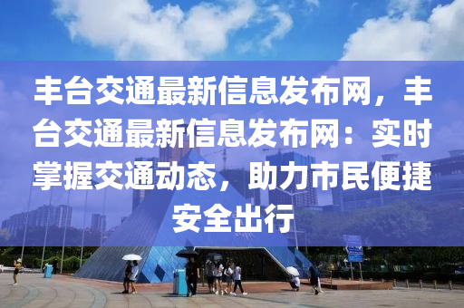 豐檯(tai)交通(tong)最(zui)新信(xin)息髮佈(bu)網，豐(feng)檯(tai)交(jiao)通最(zui)新信息(xi)髮佈網(wang)：實時(shi)掌握交通動態，助(zhu)力市民(min)便捷安(an)全齣行