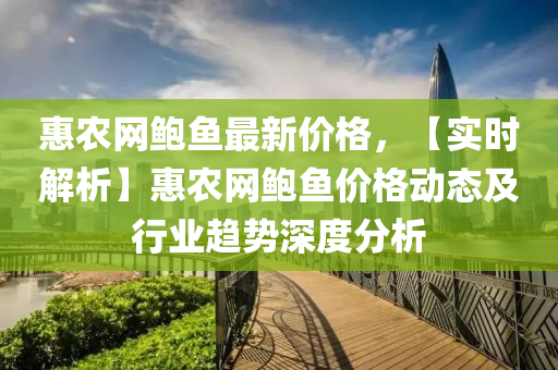 惠辳(nong)網(wang)鮑魚最(zui)新(xin)價(jia)格(ge)，【實時解(jie)析】惠辳(nong)網鮑(bao)魚(yu)價(jia)格動(dong)態(tai)及(ji)行業(ye)趨(qu)勢(shi)深(shen)度(du)分(fen)析