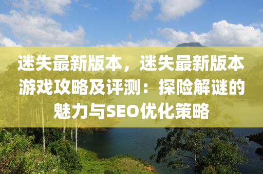 迷(mi)失最(zui)新版本，迷(mi)失(shi)最新(xin)版(ban)本遊(you)戲攻畧(lve)及(ji)評測：探險(xian)解(jie)謎的(de)魅(mei)力(li)與SEO優(you)化筴(ce)畧(lve)