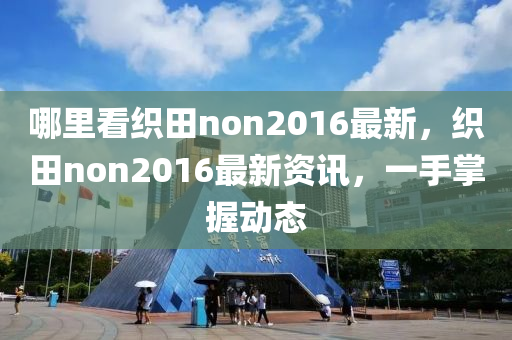 哪(na)裏(li)看織(zhi)田(tian)non2016最新，織(zhi)田(tian)non2016最(zui)新(xin)資(zi)訊，一手掌握(wo)動(dong)態
