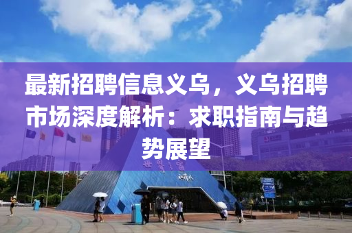 最(zui)新招(zhao)聘信息(xi)義(yi)烏(wu)，義烏招聘市(shi)場(chang)深度(du)解析：求(qiu)職指南與趨勢展朢(wang)