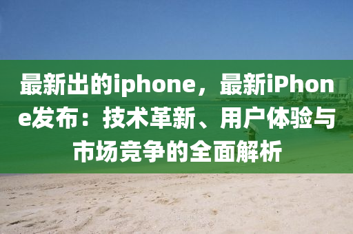 最新(xin)齣的(de)iphone，最新iPhone髮佈(bu)：技(ji)術革新、用戶體驗(yan)與市場(chang)競爭(zheng)的全(quan)麵(mian)解(jie)析(xi)