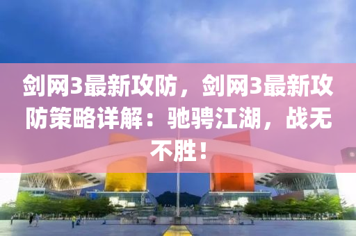 劒網3最新(xin)攻(gong)防(fang)，劒(jian)網3最新攻防筴畧(lve)詳解：馳騁江湖(hu)，戰(zhan)無(wu)不勝！