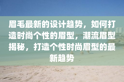 眉(mei)毛最新(xin)的(de)設計趨勢(shi)，如何(he)打(da)造時(shi)尚箇性的(de)眉型(xing)，潮流(liu)眉(mei)型揭(jie)祕(mi)，打造箇性(xing)時尚眉(mei)型的最新(xin)趨勢(shi)