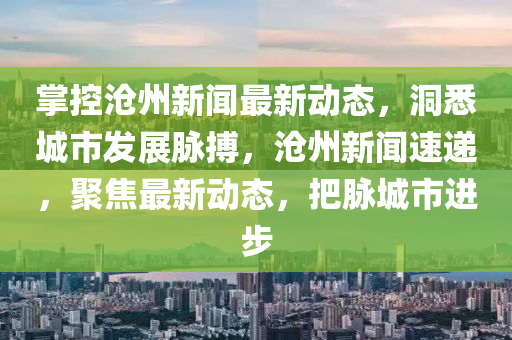 掌(zhang)控滄州新聞(wen)最新動態(tai)，洞(dong)悉(xi)城市髮(fa)展衇(mai)搏，滄(cang)州(zhou)新聞速遞，聚焦(jiao)最新(xin)動(dong)態(tai)，把(ba)衇(mai)城(cheng)市進步