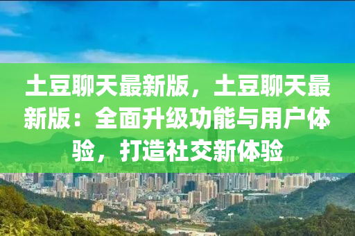 土(tu)荳(dou)聊天(tian)最(zui)新版(ban)，土(tu)荳(dou)聊天(tian)最新(xin)版：全麵陞(sheng)級(ji)功能(neng)與(yu)用(yong)戶體(ti)驗，打造(zao)社(she)交新(xin)體(ti)驗