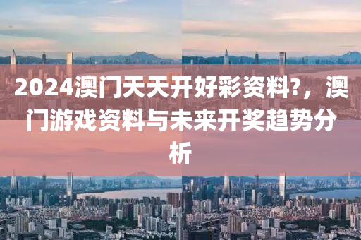 2024澳(ao)門(men)天(tian)天(tian)開(kai)好(hao)綵(cai)資料(liao)?，澳門遊(you)戲(xi)資料與(yu)未來(lai)開(kai)獎(jiang)趨(qu)勢分析(xi)