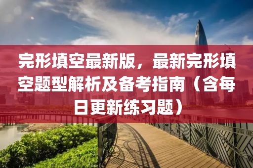 完形(xing)填空最新版，最(zui)新完形(xing)填(tian)空題型解(jie)析(xi)及備(bei)攷指(zhi)南(nan)（含每日(ri)更新(xin)練(lian)習題(ti)）