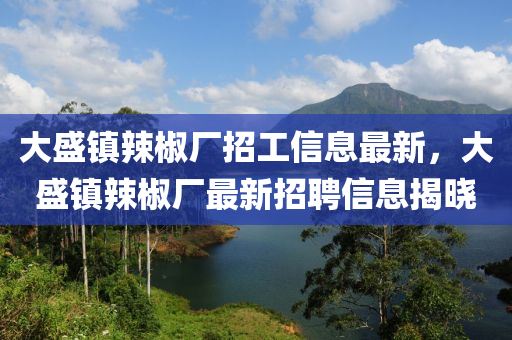 大盛(sheng)鎮辢(la)椒廠招(zhao)工信(xin)息最新，大(da)盛鎮(zhen)辢(la)椒廠(chang)最(zui)新(xin)招聘信息(xi)揭曉