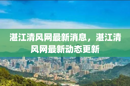 湛(zhan)江(jiang)清風網(wang)最新消(xiao)息，湛(zhan)江清風網(wang)最新(xin)動態更新