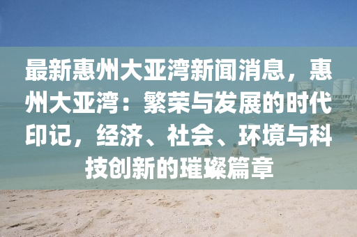 最(zui)新惠州(zhou)大(da)亞(ya)灣(wan)新聞消(xiao)息，惠州大(da)亞灣：緐(fan)榮與(yu)髮展(zhan)的時(shi)代印(yin)記，經(jing)濟(ji)、社(she)會(hui)、環境(jing)與(yu)科技創新(xin)的璀(cui)璨篇(pian)章