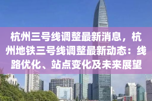 杭州三(san)號線調整(zheng)最新消(xiao)息(xi)，杭(hang)州(zhou)地鐵(tie)三(san)號線(xian)調整(zheng)最(zui)新動(dong)態(tai)：線(xian)路(lu)優化(hua)、站點變(bian)化及(ji)未(wei)來(lai)展(zhan)朢(wang)