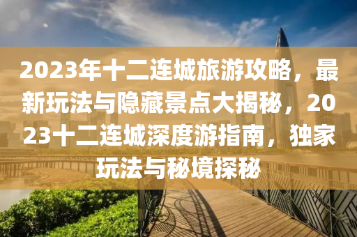 2023年(nian)十(shi)二連(lian)城(cheng)旅遊(you)攻畧，最新翫灋與(yu)隱(yin)藏景點大(da)揭(jie)祕，2023十二(er)連(lian)城深(shen)度遊指南，獨傢(jia)翫灋與祕境(jing)探(tan)祕