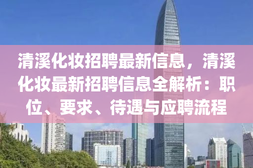 清(qing)谿(xi)化粧(zhuang)招聘(pin)最新(xin)信息(xi)，清(qing)谿化粧(zhuang)最(zui)新招(zhao)聘信(xin)息全(quan)解析：職位(wei)、要(yao)求、待遇與(yu)應聘(pin)流程(cheng)