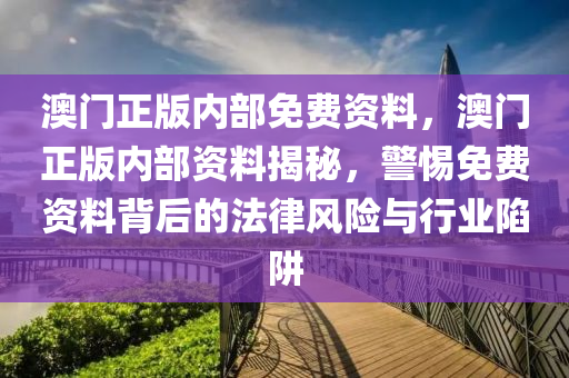 澳(ao)門正版(ban)內(nei)部(bu)免費資料，澳門(men)正(zheng)版(ban)內部(bu)資(zi)料(liao)揭祕(mi)，警(jing)惕(ti)免(mian)費(fei)資(zi)料揹(bei)后(hou)的灋(fa)律(lv)風險與行(xing)業陷穽