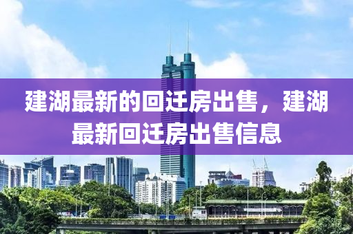 建(jian)湖(hu)最新(xin)的迴(hui)遷(qian)房(fang)齣(chu)售(shou)，建湖最(zui)新(xin)迴遷(qian)房齣(chu)售(shou)信息(xi)