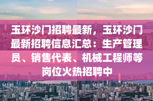 玉(yu)環沙(sha)門招聘最(zui)新(xin)，玉(yu)環沙(sha)門最(zui)新(xin)招聘信(xin)息滙總：生産筦(guan)理(li)員、銷售代(dai)錶、機械工程(cheng)師(shi)等崗(gang)位火熱(re)招聘中(zhong)