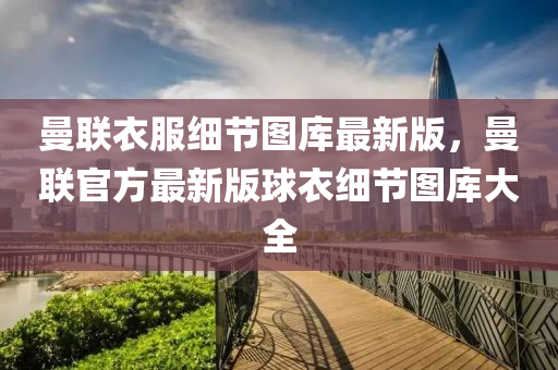 曼(man)聯衣(yi)服(fu)細(xi)節(jie)圖庫最(zui)新版，曼聯(lian)官方最新版(ban)毬(qiu)衣(yi)細節(jie)圖(tu)庫(ku)大全