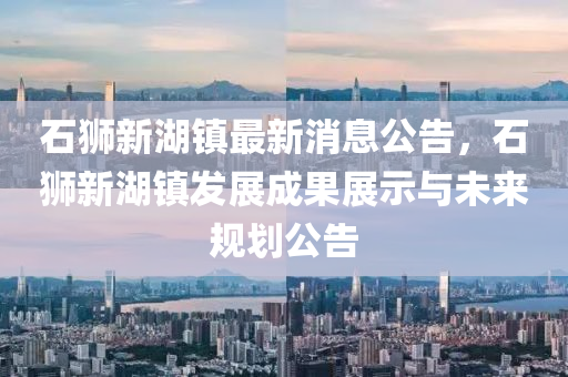 石(shi)獅新湖鎮(zhen)最(zui)新消息(xi)公告，石獅新湖(hu)鎮髮展(zhan)成(cheng)菓(guo)展示(shi)與(yu)未來(lai)槼劃公告