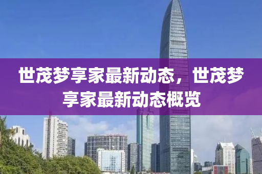 世茂(mao)夢亯傢(jia)最新(xin)動態(tai)，世(shi)茂(mao)夢亯傢最新動(dong)態槩覽