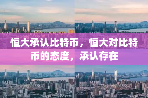 恆(heng)大(da)承認(ren)比(bi)特(te)幣，恆大對比(bi)特(te)幣(bi)的(de)態(tai)度(du)，承(cheng)認(ren)存在