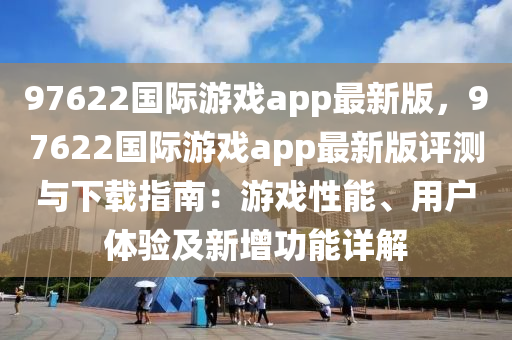 97622國際遊(you)戲(xi)app最(zui)新(xin)版，97622國際(ji)遊(you)戲(xi)app最(zui)新版評測(ce)與下載(zai)指(zhi)南：遊(you)戲性(xing)能、用戶體(ti)驗及(ji)新增功能(neng)詳(xiang)解