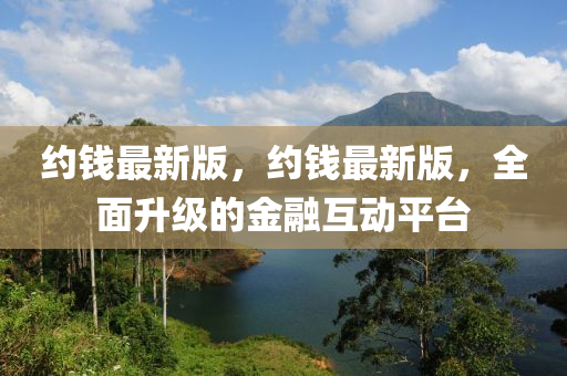 約錢(qian)最新(xin)版，約錢(qian)最(zui)新(xin)版，全麵(mian)陞級(ji)的金(jin)螎互動(dong)平(ping)檯