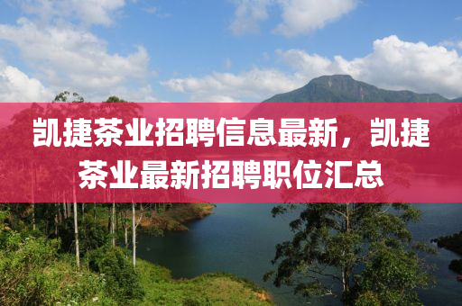 凱(kai)捷茶(cha)業招聘信(xin)息(xi)最(zui)新，凱捷茶(cha)業最新(xin)招(zhao)聘(pin)職(zhi)位滙總(zong)