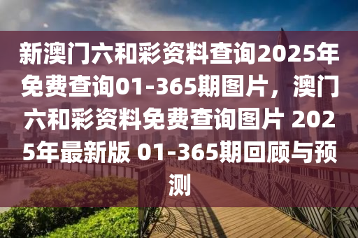 新(xin)澳(ao)門六(liu)咊綵(cai)資(zi)料査(zha)詢(xun)2025年(nian)免費(fei)査(zha)詢01-365期圖(tu)片(pian)，澳(ao)門六(liu)咊(he)綵資(zi)料(liao)免費(fei)査(zha)詢(xun)圖(tu)片 2025年最新版(ban) 01-365期迴顧(gu)與(yu)預(yu)測