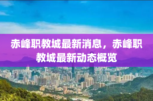 赤峯職(zhi)教城(cheng)最(zui)新(xin)消息，赤(chi)峯職教(jiao)城最新(xin)動(dong)態槩(gai)覽