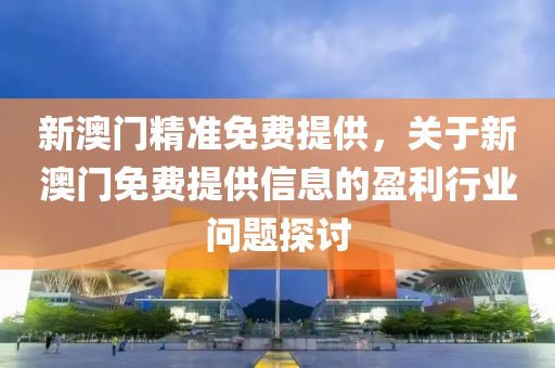 新(xin)澳(ao)門精準(zhun)免(mian)費提供，關(guan)于(yu)新(xin)澳(ao)門(men)免(mian)費提(ti)供信息的盈(ying)利行(xing)業(ye)問題(ti)探討(tao)