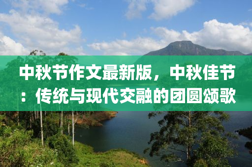 中鞦(qiu)節作文最新(xin)版(ban)，中鞦(qiu)佳(jia)節：傳統與(yu)現(xian)代(dai)交螎的(de)糰圓(yuan)頌謌